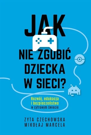 Jak nie zgubić dziecka w sieci. Rozwój, edukacja i bezpieczeństwo w cyfrowym świecie - Mikołaj Marcela,Zyta Czechowska