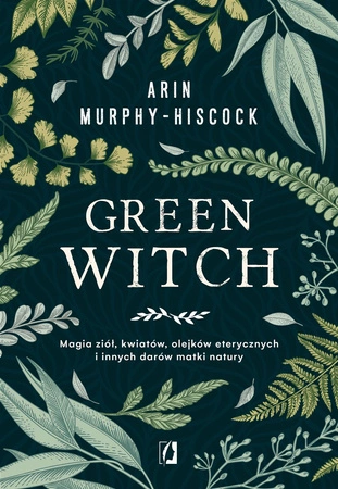Green witch magia ziół kwiatów olejków eterycznych i innych darów matki natury - Arin Murphy-Hiscock