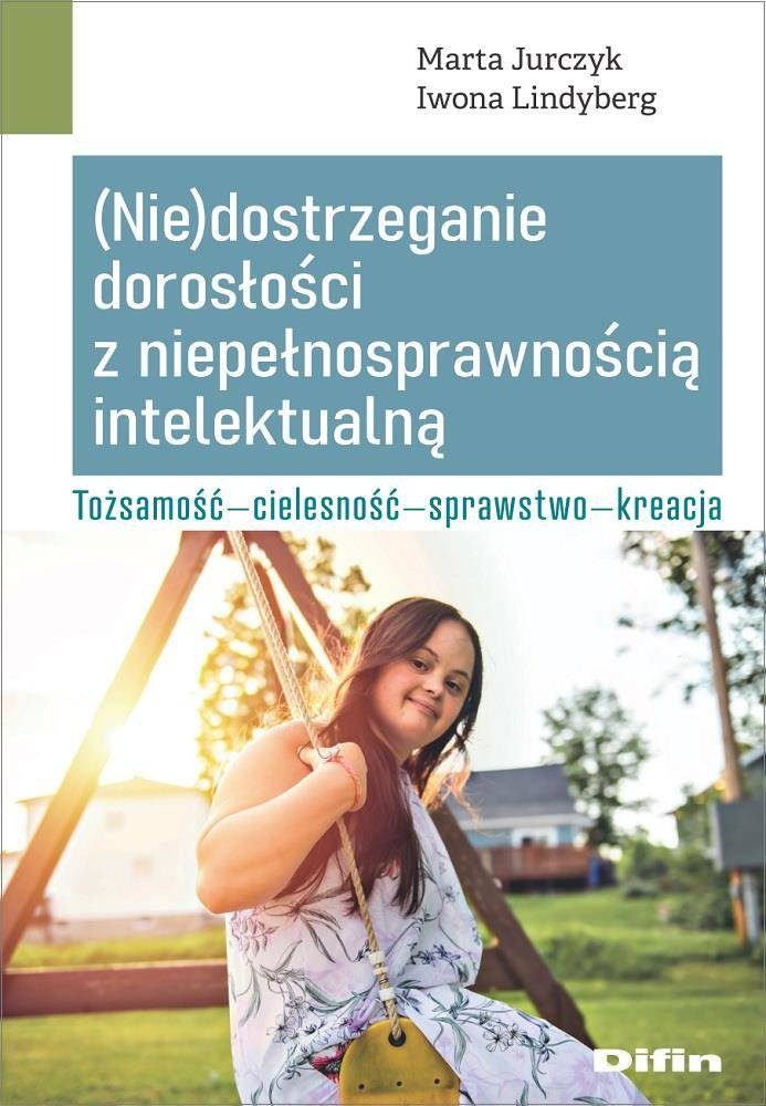 (Nie)dostrzeganie dorosłości z niepełnosprawnością intelektualną. Tożsamość, cielesność, sprawstwo, kreacja - Marta Jurczyk,Iwona Lindyberg - Nabea.pl
