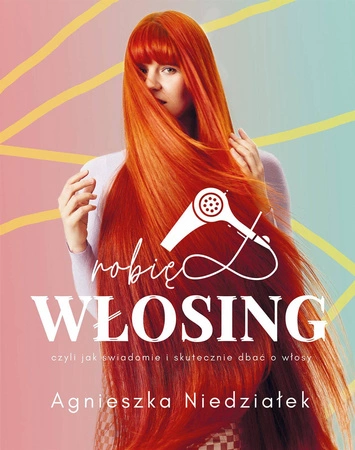 Robię włosing czyli jak świadomie i skutecznie dbać o włosy - Agnieszka Niedziałek