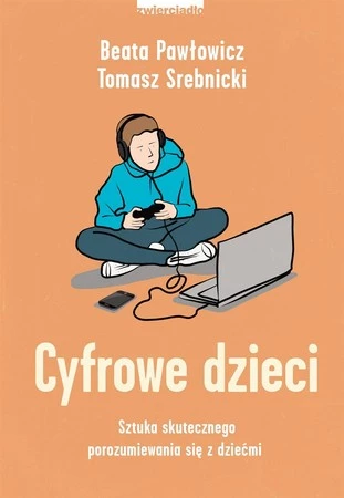 Cyfrowe dzieci. Sztuka skutecznego porozumiewania się z dziećmi - Beata Pawłowicz,Tomasz Srebnicki