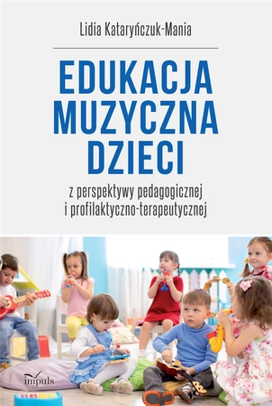 Edukacja muzyczna dzieci. z perspektywy pedagogicznej i profilaktyczno-terapeutycznej - Lidia Kataryńczuk-Mania