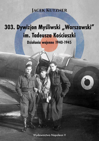 303 Dywizjon Myśliwski Warszawski im. Tadeusza Kościuszki. działania wojenne 1940-1945 - Jacek Kutzner